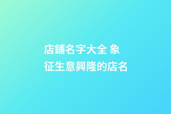店鋪名字大全 象征生意興隆的店名